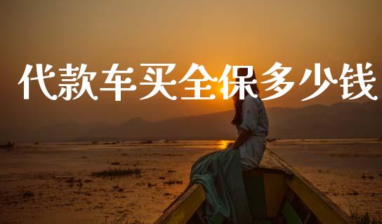 代款车买全保多少钱_https://cj002.lansai.wang_金融问答_第1张