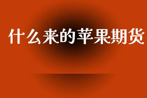 什么来的苹果期货_https://cj002.lansai.wang_金融问答_第1张