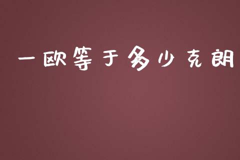 一欧等于多少克朗_https://cj002.lansai.wang_财经问答_第1张