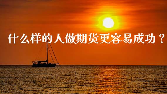 什么样的人做期货更容易成功？_https://cj002.lansai.wang_财经问答_第1张