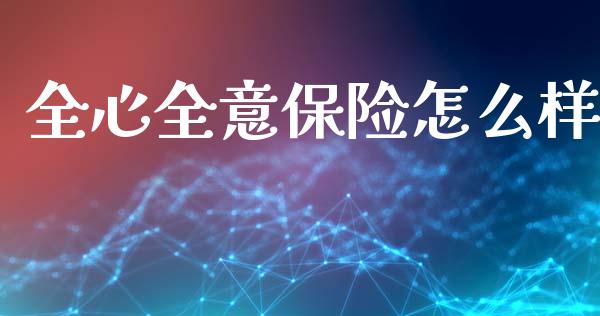全心全意保险怎么样_https://cj002.lansai.wang_理财问答_第1张
