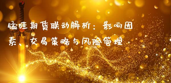 锰硅期货联动解析：影响因素、交易策略与风险管理_https://cj002.lansai.wang_保险问答_第1张