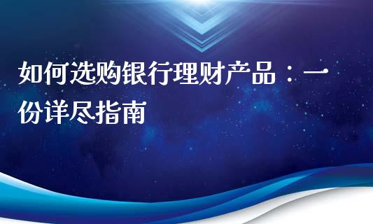 如何选购银行理财产品：一份详尽指南_https://cj002.lansai.wang_财经问答_第1张