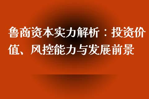 鲁商资本实力解析：投资价值、风控能力与发展前景_https://cj002.lansai.wang_财经百问_第1张