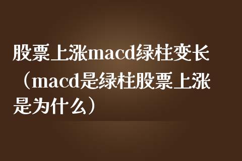 股票上涨macd绿柱变长（macd是绿柱股票上涨是为什么）_https://cj002.lansai.wang_财经问答_第1张
