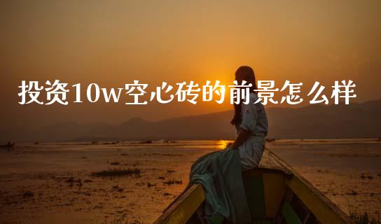 投资10w空心砖的前景怎么样_https://cj002.lansai.wang_股市问答_第1张