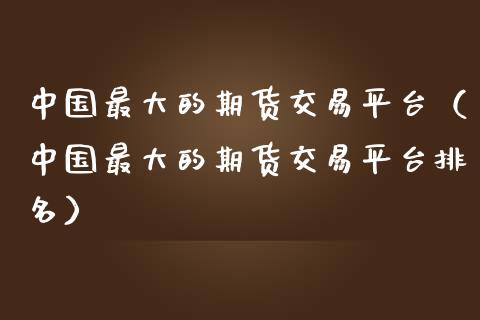 中国最大的期货交易平台（中国最大的期货交易平台排名）_https://cj002.lansai.wang_股市问答_第1张