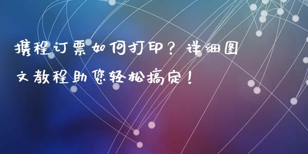 携程订票如何打印?详细图文教程助您轻松搞定!_财经百问_第1张_财经百问网 携程订票如何打印?详细图文教程助您轻松搞定!_https://cj002.lansai.wang_财经百问_第1张
