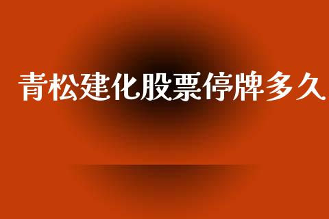 青松建化股票停牌多久_https://cj002.lansai.wang_股市问答_第1张