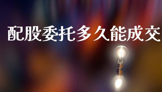 配股委托多久能成交_https://cj002.lansai.wang_股市问答_第1张