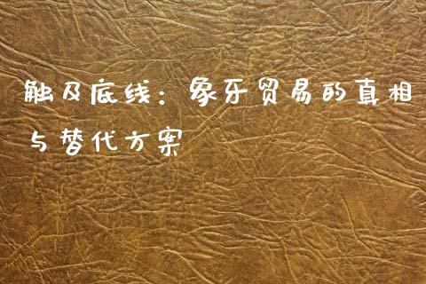 触及底线：象牙贸易的真相与替代方案_https://cj002.lansai.wang_股市问答_第1张