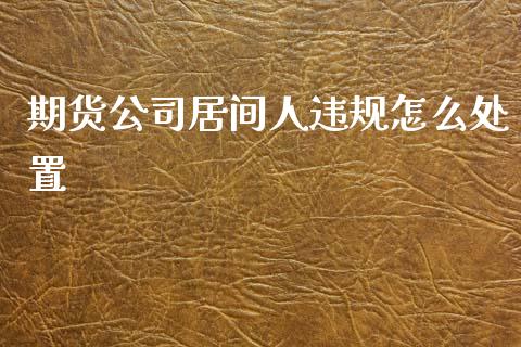 期货公司居间人违规怎么处置_保险问答_第1张_财经百问网 期货公司居间人违规怎么处置_https://cj002.lansai.wang_保险问答_第1张