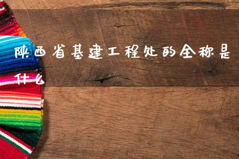 陕西省基建工程处的全称是什么_https://cj002.lansai.wang_期货问答_第1张