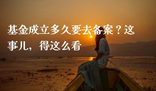 基金成立多久要去备案？这事儿，得这么看_https://cj002.lansai.wang_金融问答_第1张