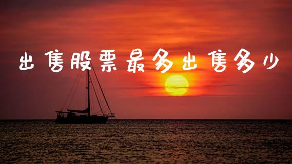 出售股票最多出售多少_https://cj002.lansai.wang_股市问答_第1张