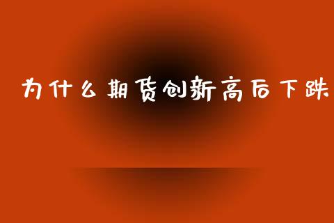 为什么期货创新高后下跌_https://cj002.lansai.wang_股市问答_第1张
