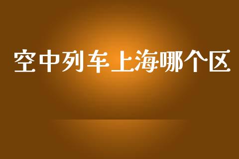 空中列车上海哪个区_财经问答_第1张_财经百问网 空中列车上海哪个区_https://cj002.lansai.wang_财经问答_第1张