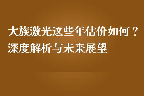 大族激光这些年估价如何？深度解析与未来展望_https://cj002.lansai.wang_财经问答_第1张