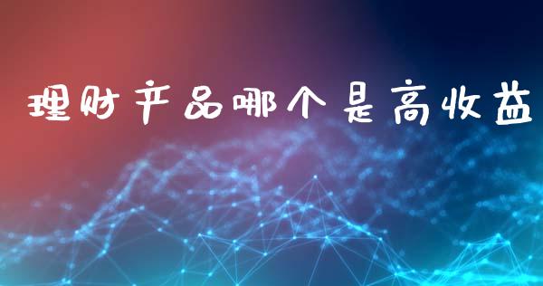 理财产品哪个是高收益_https://cj002.lansai.wang_财经问答_第1张