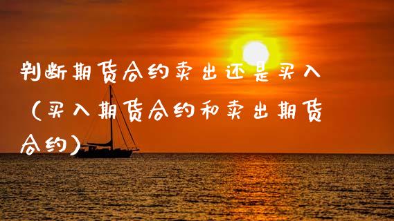 判断期货合约卖出还是买入(买入期货合约和卖出期货合约)_期货问答_第1张_财经百问网 判断期货合约卖出还是买入(买入期货合约和卖出期货合约)_https://cj002.lansai.wang_期货问答_第1张