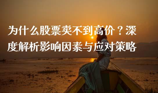 为什么股票卖不到高价？深度解析影响因素与应对策略_https://cj002.lansai.wang_金融问答_第1张
