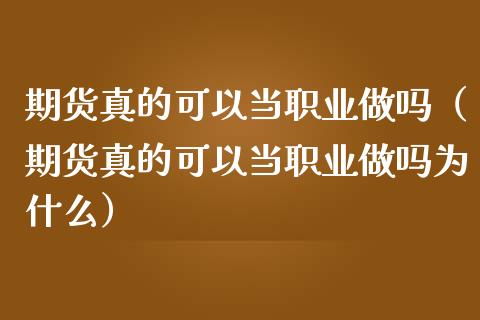 期货真的可以当职业做吗（期货真的可以当职业做吗为什么）_https://cj002.lansai.wang_财经百问_第1张