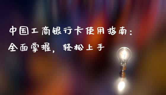 中国工商银行卡使用指南:全面掌握,轻松上手_金融问答_第1张_财经百问网 中国工商银行卡使用指南:全面掌握,轻松上手_https://cj002.lansai.wang_金融问答_第1张