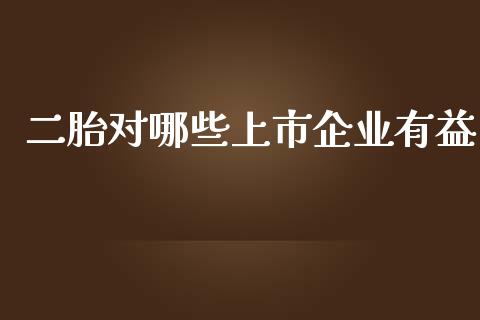二胎对哪些上市企业有益_https://cj002.lansai.wang_理财问答_第1张