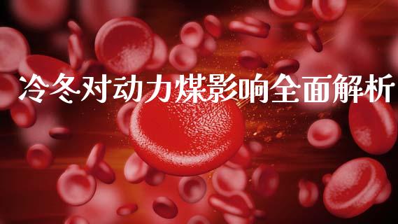 冷冬对动力煤影响全面解析_https://cj002.lansai.wang_股市问答_第1张