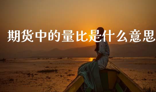 期货中的量比是什么意思_https://cj002.lansai.wang_财经百问_第1张