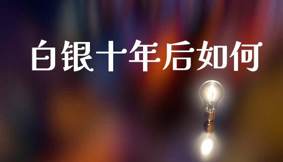 白银十年后如何_https://cj002.lansai.wang_财经问答_第1张