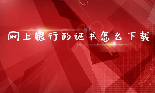 网上银行的证书怎么下载_https://cj002.lansai.wang_金融问答_第1张