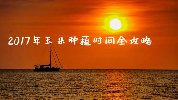2017年玉米种植时间全攻略_https://cj002.lansai.wang_期货问答_第1张