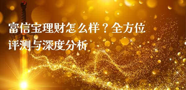 富信宝理财怎么样？全方位评测与深度分析_https://cj002.lansai.wang_财经百问_第1张