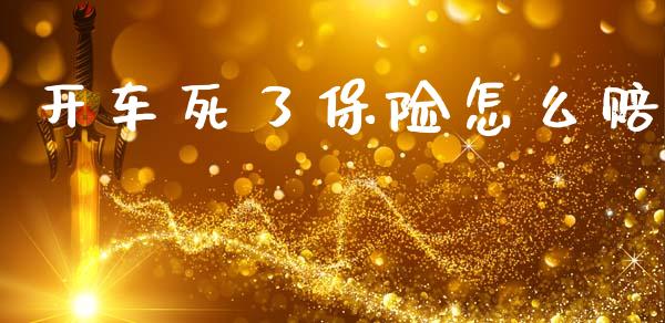 开车死了保险怎么赔_https://cj002.lansai.wang_保险问答_第1张