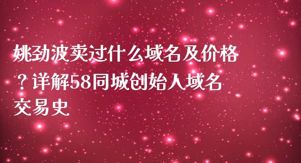 姚劲波卖过什么域名及价格？详解58同城创始人域名交易史_https://cj002.lansai.wang_财经百问_第1张
