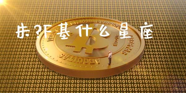 朱?F基什么星座_https://cj002.lansai.wang_财经百问_第1张