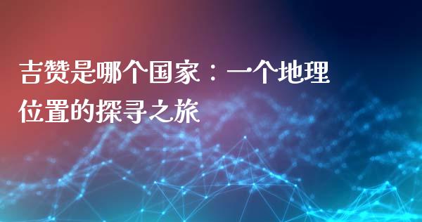 吉赞是哪个国家：一个地理位置的探寻之旅_https://cj002.lansai.wang_保险问答_第1张