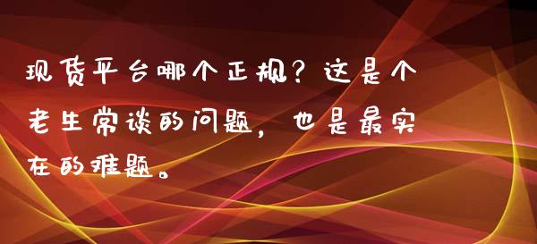现货平台哪个正规？这是个老生常谈的问题，也是最实在的难题。_https://cj002.lansai.wang_理财问答_第1张