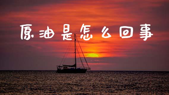 原油是怎么回事_https://cj002.lansai.wang_财经百问_第1张