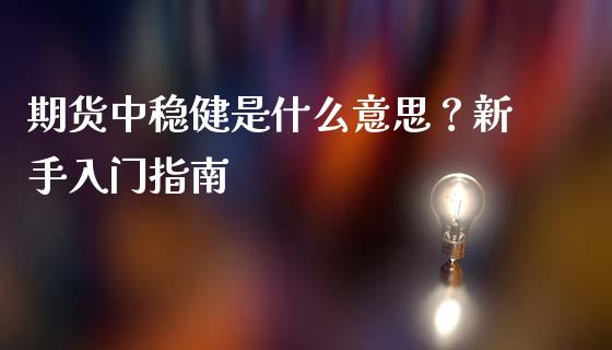 期货中稳健是什么意思?新手入门指南_理财问答_第1张_财经百问网 期货中稳健是什么意思?新手入门指南_https://cj002.lansai.wang_理财问答_第1张