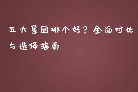 五大集团哪个好？全面对比与选择指南_https://cj002.lansai.wang_金融问答_第1张