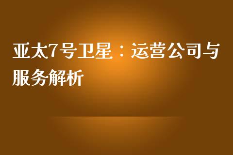 亚太7号卫星：运营公司与服务解析_https://cj002.lansai.wang_理财问答_第1张