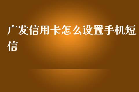 广发信用卡怎么设置手机短信_https://cj002.lansai.wang_金融问答_第1张