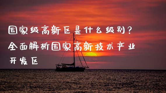 国家级高新区是什么级别？全面解析国家高新技术产业开发区_https://cj002.lansai.wang_理财问答_第1张