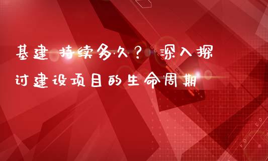 基建 持续多久？ 深入探讨建设项目的生命周期_https://cj002.lansai.wang_股市问答_第1张