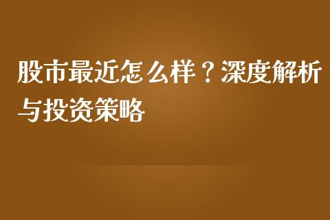 股市最近怎么样？深度解析与投资策略_https://cj002.lansai.wang_财经问答_第1张