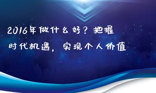 2016年做什么好？把握时代机遇，实现个人价值_https://cj002.lansai.wang_会计问答_第1张