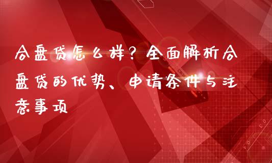 合盘贷怎么样?全面解析合盘贷的优势、申请条件与注意事项_理财问答_第1张_财经百问网 合盘贷怎么样?全面解析合盘贷的优势、申请条件与注意事项_https://cj002.lansai.wang_理财问答_第1张