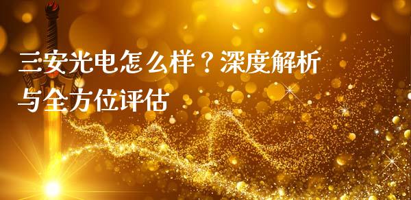 三安光电怎么样？深度解析与全方位评估_https://cj002.lansai.wang_保险问答_第1张